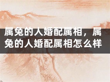 属兔的人婚配属相，属兔的人婚配属相怎么样