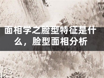 面相学之脸型特征是什么，脸型面相分析