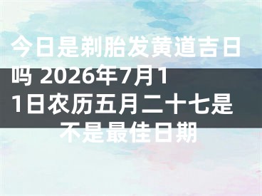今日是剃胎发黄道吉日吗 2026年7月11日农历五月二十七是不是最佳日期