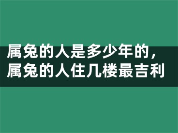 属兔的人是多少年的，属兔的人住几楼最吉利