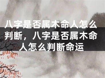 八字是否属木命人怎么判断，八字是否属木命人怎么判断命运