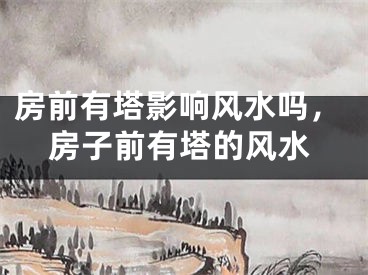 房前有塔影响风水吗，房子前有塔的风水