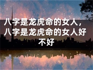 八字是龙虎命的女人，八字是龙虎命的女人好不好