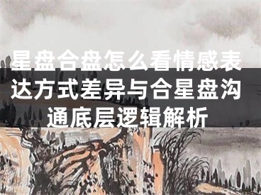 星盘合盘怎么看情感表达方式差异与合星盘沟通底层逻辑解析