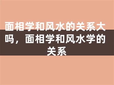 面相学和风水的关系大吗，面相学和风水学的关系