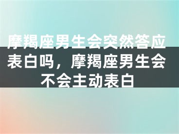 摩羯座男生会突然答应表白吗，摩羯座男生会不会主动表白