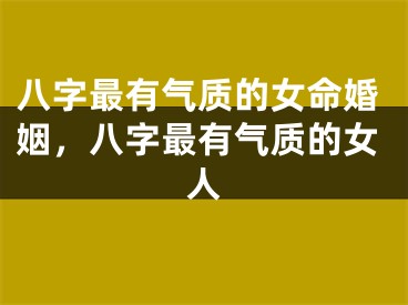 八字最有气质的女命婚姻,八字最有气质的女人