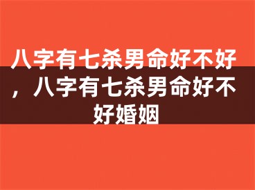 八字有七杀男命好不好，八字有七杀男命好不好婚姻