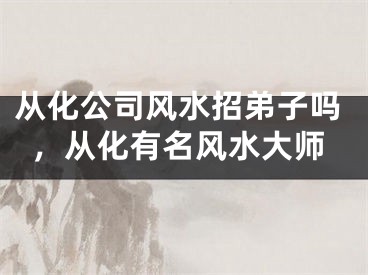 从化公司风水招弟子吗,从化有名风水大师