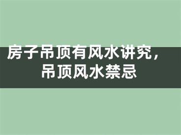 房子吊顶有风水讲究，吊顶风水禁忌
