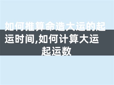 如何推算命造大运的起运时间,如何计算大运起运数