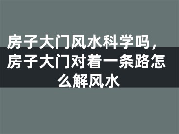 房子大门风水科学吗，房子大门对着一条路怎么解风水