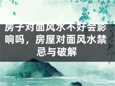 房子对面风水不好会影响吗,房屋对面风水禁忌与破解