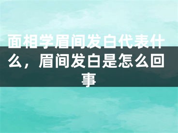 面相学眉间发白代表什么,眉间发白是怎么回事