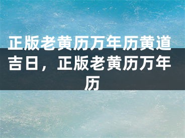 正版老黄历万年历黄道吉日，正版老黄历万年历