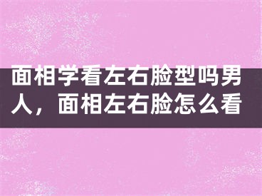 面相学看左右脸型吗男人，面相左右脸怎么看