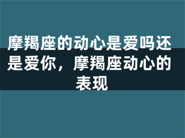 摩羯座的动心是爱吗还是爱你,摩羯座动心的表现