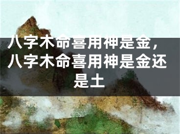 八字木命喜用神是金,八字木命喜用神是金还是土