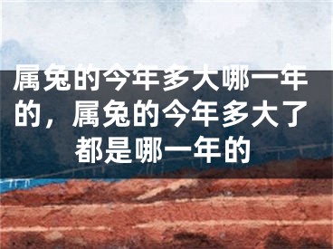 属兔的今年多大哪一年的，属兔的今年多大了都是哪一年的