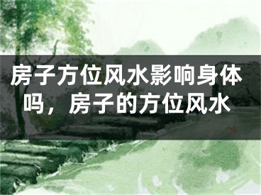 房子方位风水影响身体吗，房子的方位风水