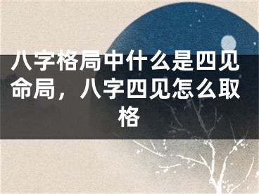 八字格局中什么是四见命局，八字四见怎么取格