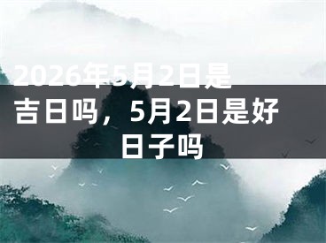 2026年5月2日是吉日吗,5月2日是好日子吗