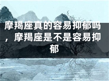 摩羯座真的容易抑郁吗,摩羯座是不是容易抑郁