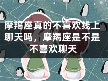 摩羯座真的不喜欢线上聊天吗，摩羯座是不是不喜欢聊天