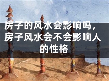 房子的风水会影响吗，房子风水会不会影响人的性格