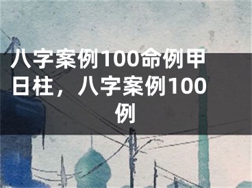 八字案例100命例甲日柱，八字案例100例