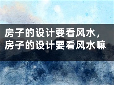 房子的设计要看风水，房子的设计要看风水嘛
