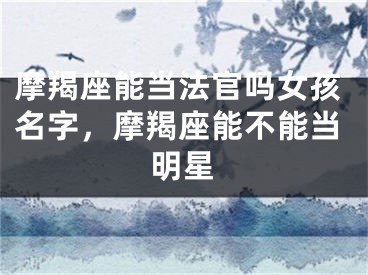 摩羯座能当法官吗女孩名字，摩羯座能不能当明星