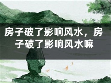 房子破了影响风水，房子破了影响风水嘛