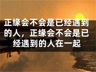 正缘会不会是已经遇到的人，正缘会不会是已经遇到的人在一起