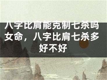 八字比肩能克制七杀吗女命，八字比肩七杀多好不好