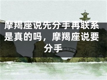 摩羯座说先分手再联系是真的吗，摩羯座说要分手