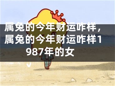 属兔的今年财运咋样，属兔的今年财运咋样1987年的女