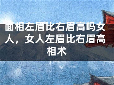 面相左眉比右眉高吗女人,女人左眉比右眉高相术