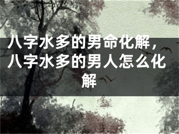 八字水多的男命化解，八字水多的男人怎么化解