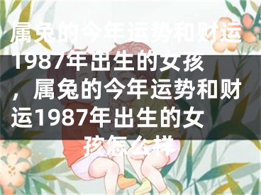 属兔的今年运势和财运1987年出生的女孩，属兔的今年运势和财运1987年出生的女孩怎么样