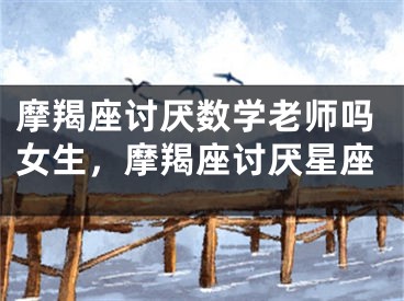 摩羯座讨厌数学老师吗女生，摩羯座讨厌星座