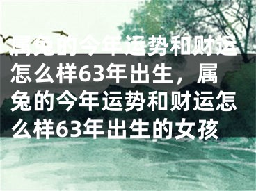 属兔的今年运势和财运怎么样63年出生，属兔的今年运势和财运怎么样63年出生的女孩