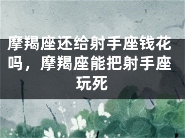 摩羯座还给射手座钱花吗，摩羯座能把射手座玩死