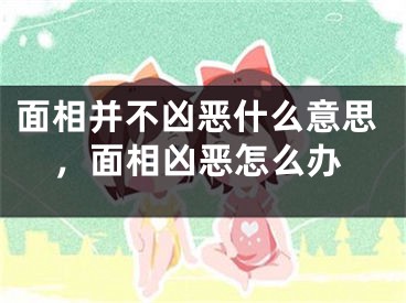 面相并不凶恶什么意思，面相凶恶怎么办