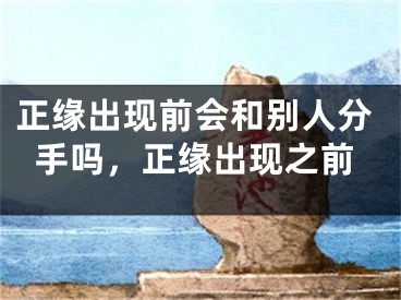 正缘出现前会和别人分手吗,正缘出现之前