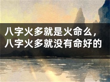 八字火多就是火命么,八字火多就没有命好的