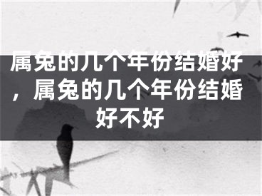 属兔的几个年份结婚好，属兔的几个年份结婚好不好