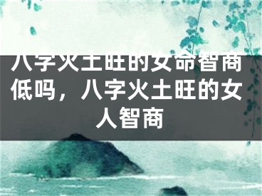 八字火土旺的女命智商低吗，八字火土旺的女人智商