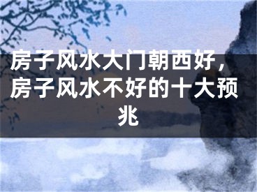 房子风水大门朝西好，房子风水不好的十大预兆