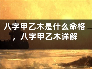 八字甲乙木是什么命格，八字甲乙木详解